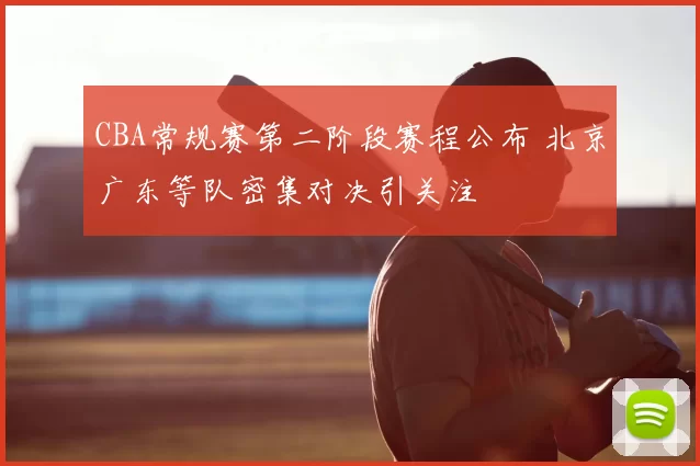 CBA常规赛第二阶段赛程公布 北京广东等队密集对决引关注