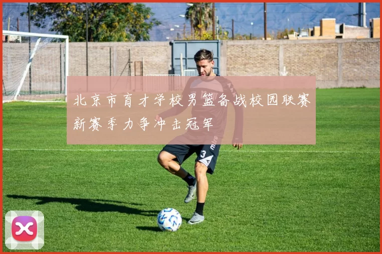 北京市育才学校男篮备战校园联赛新赛季力争冲击冠军