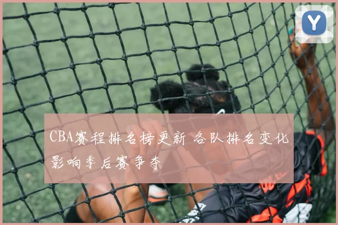 CBA赛程排名榜更新 各队排名变化影响季后赛争夺
