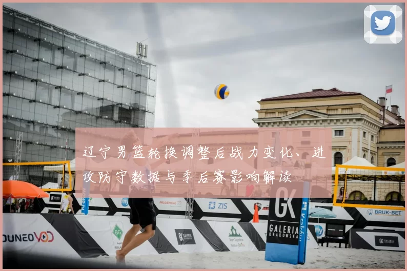 辽宁男篮轮换调整后战力变化、进攻防守数据与季后赛影响解读