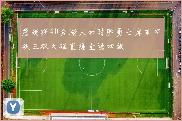 詹姆斯40分湖人加时胜勇士库里空砍三双火猫直播全场回放