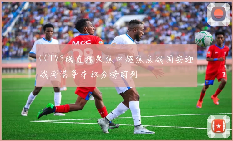 CCTV5线直播聚焦中超焦点战国安迎战海港争夺积分榜前列