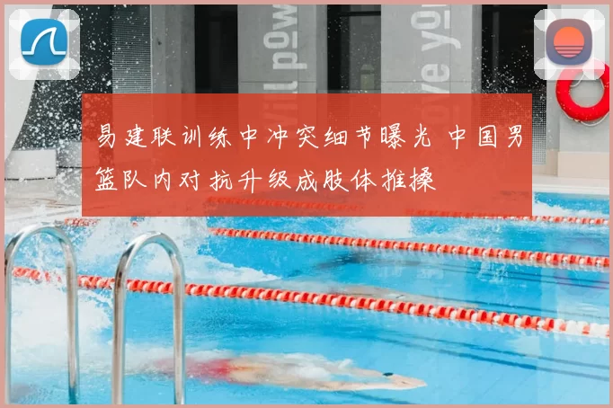 易建联训练中冲突细节曝光 中国男篮队内对抗升级成肢体推搡