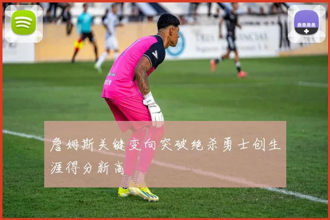 詹姆斯关键变向突破绝杀勇士创生涯得分新高