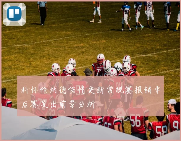 科怀伦纳德伤情更新常规赛报销季后赛复出前景分析