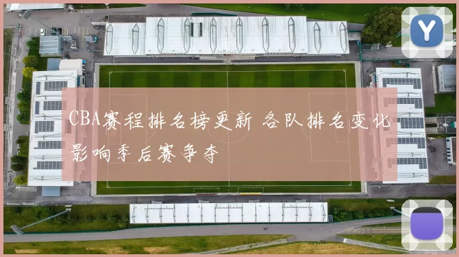 CBA赛程排名榜更新 各队排名变化影响季后赛争夺