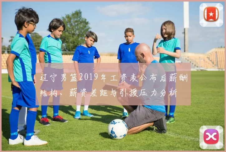 辽宁男篮2019年工资表公布后薪酬结构、薪资差距与引援压力分析
