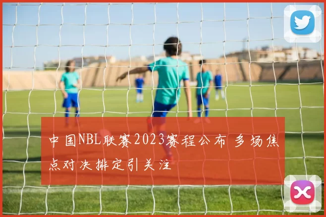 中国NBL联赛2023赛程公布 多场焦点对决排定引关注