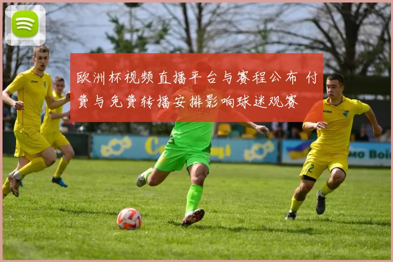 欧洲杯视频直播平台与赛程公布 付费与免费转播安排影响球迷观赛