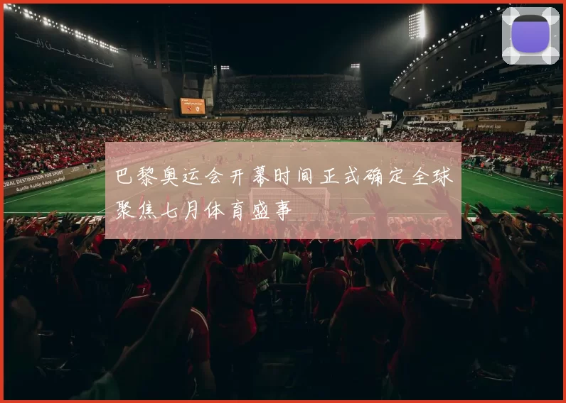 巴黎奥运会开幕时间正式确定全球聚焦七月体育盛事