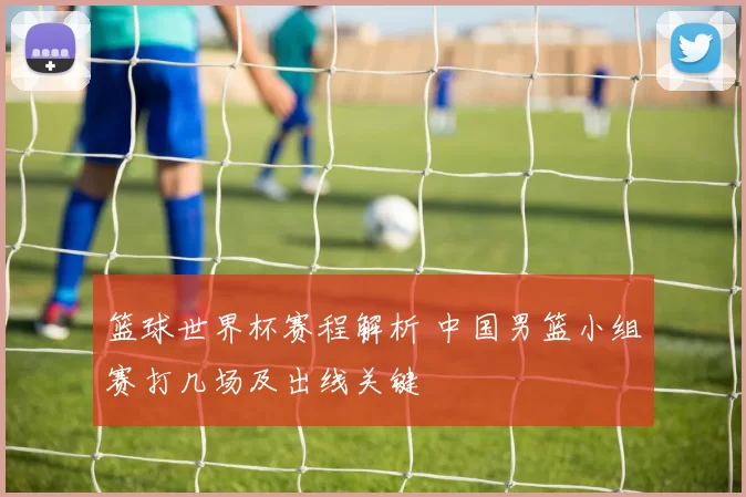 篮球世界杯赛程解析 中国男篮小组赛打几场及出线关键