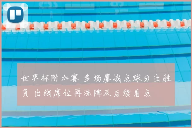 世界杯附加赛 多场鏖战点球分出胜负 出线席位再洗牌及后续看点