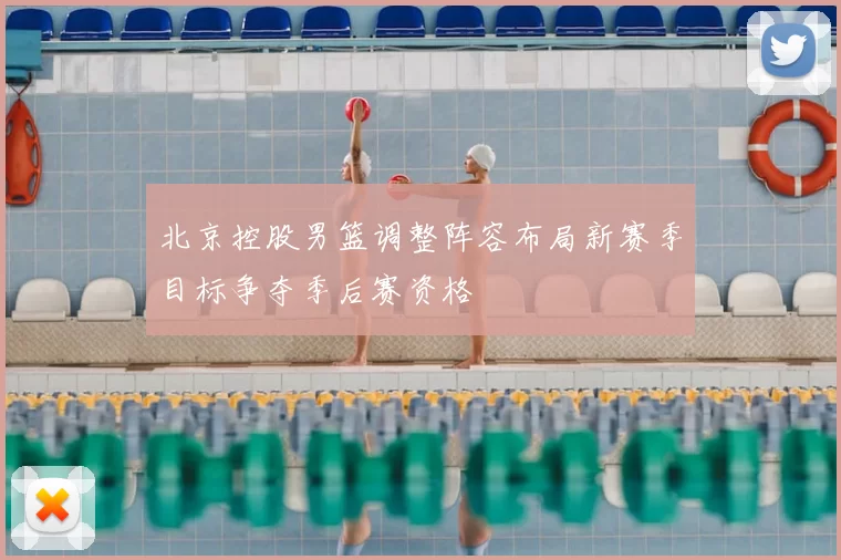 北京控股男篮调整阵容布局新赛季目标争夺季后赛资格