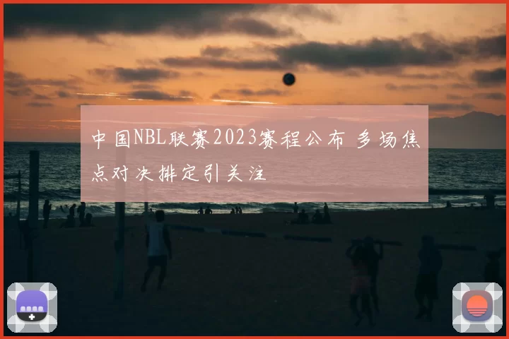 中国NBL联赛2023赛程公布 多场焦点对决排定引关注