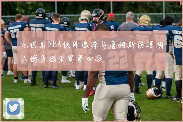 电视看NBA软件选择与詹姆斯伤退湖人憾负掘金赛事回顾