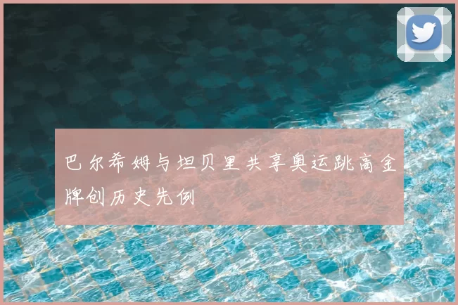 巴尔希姆与坦贝里共享奥运跳高金牌创历史先例