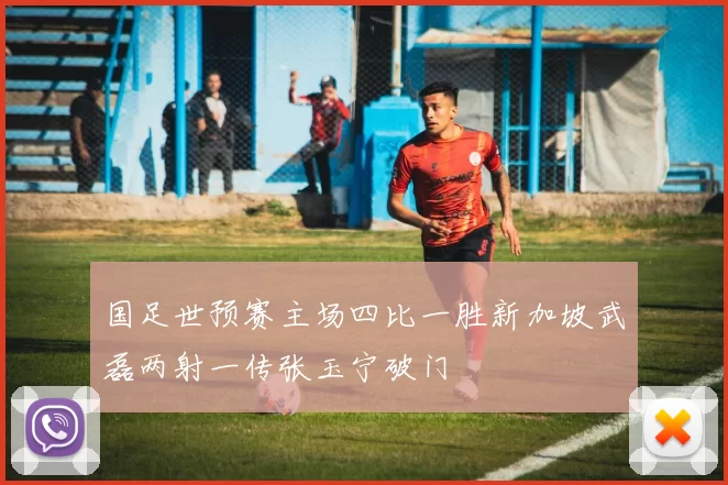 国足世预赛主场四比一胜新加坡武磊两射一传张玉宁破门