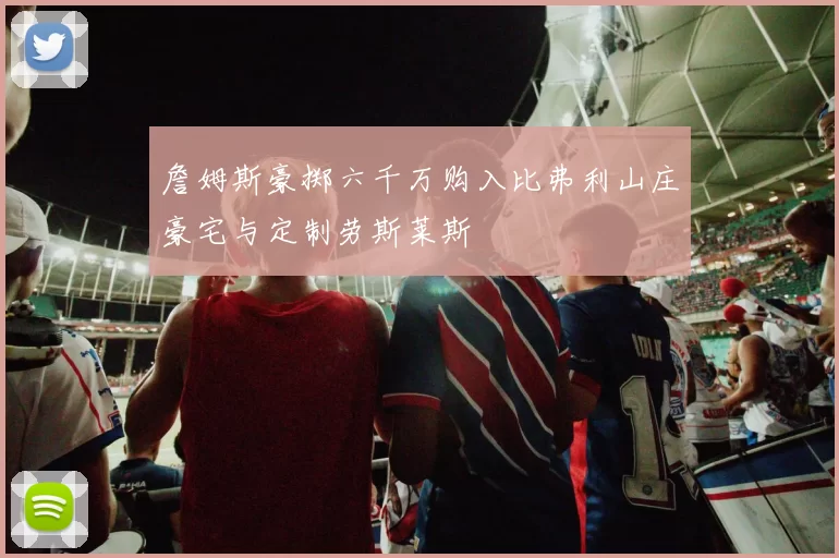 詹姆斯豪掷六千万购入比弗利山庄豪宅与定制劳斯莱斯