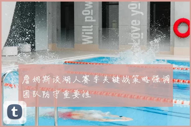 詹姆斯谈湖人赛季关键战策略强调团队防守重要性