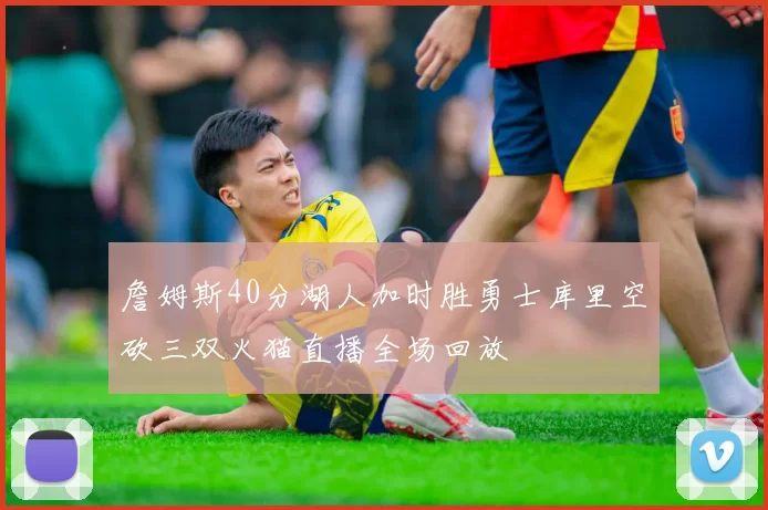 詹姆斯40分湖人加时胜勇士库里空砍三双火猫直播全场回放
