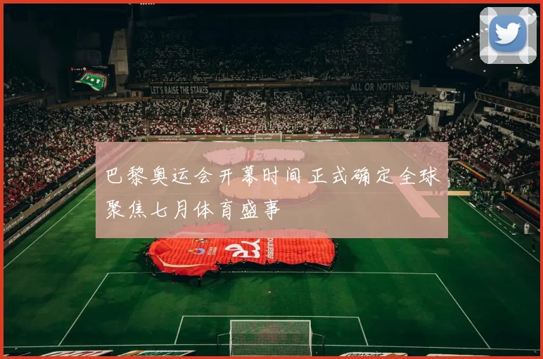 巴黎奥运会开幕时间正式确定全球聚焦七月体育盛事