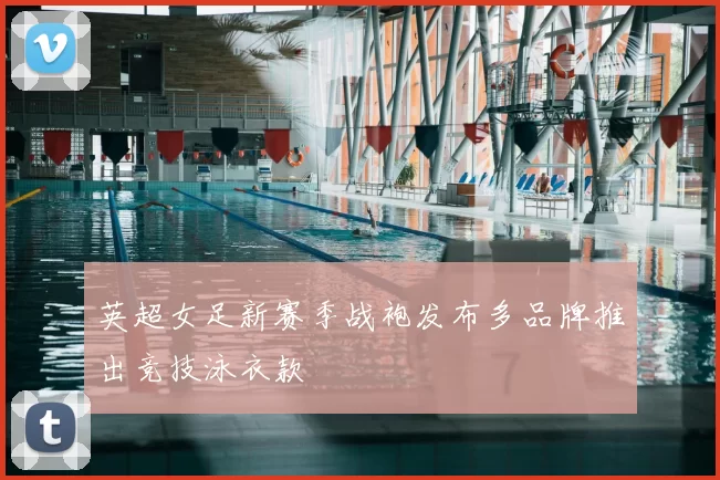 英超女足新赛季战袍发布多品牌推出竞技泳衣款