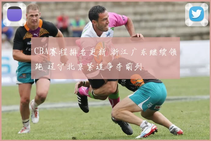 CBA赛程排名更新 浙江广东继续领跑 辽宁北京紧追争夺前列