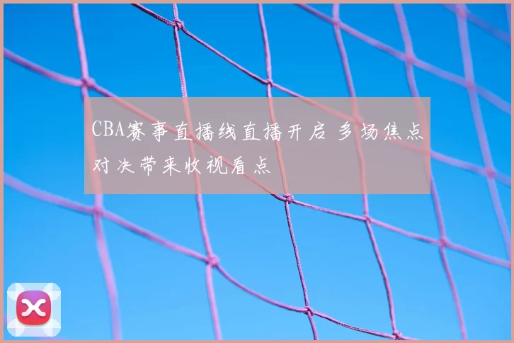 CBA赛事直播线直播开启 多场焦点对决带来收视看点