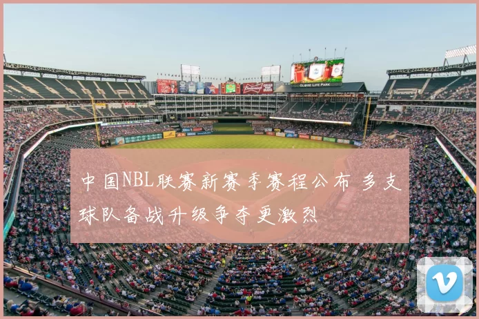 中国NBL联赛新赛季赛程公布 多支球队备战升级争夺更激烈