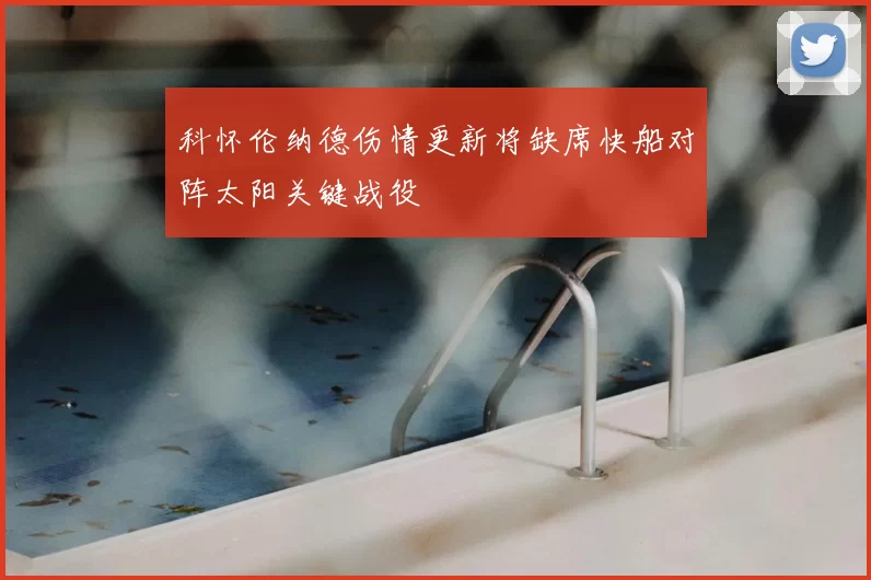 科怀伦纳德伤情更新将缺席快船对阵太阳关键战役