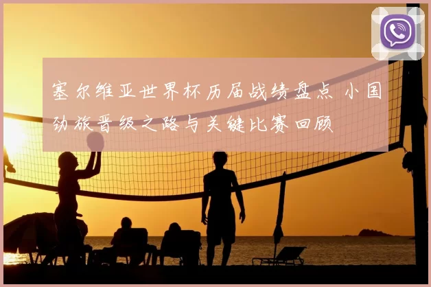 塞尔维亚世界杯历届战绩盘点 小国劲旅晋级之路与关键比赛回顾