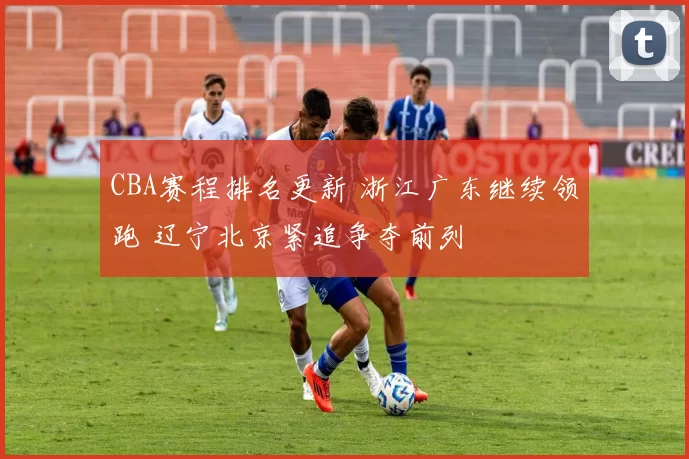 CBA赛程排名更新 浙江广东继续领跑 辽宁北京紧追争夺前列