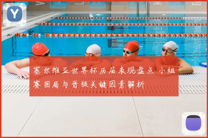 塞尔维亚世界杯历届表现盘点 小组赛困局与晋级关键因素解析