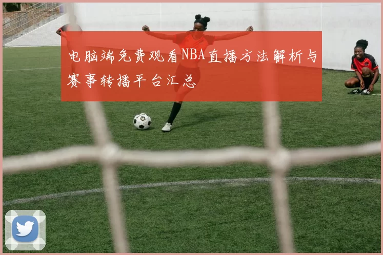 电脑端免费观看NBA直播方法解析与赛事转播平台汇总