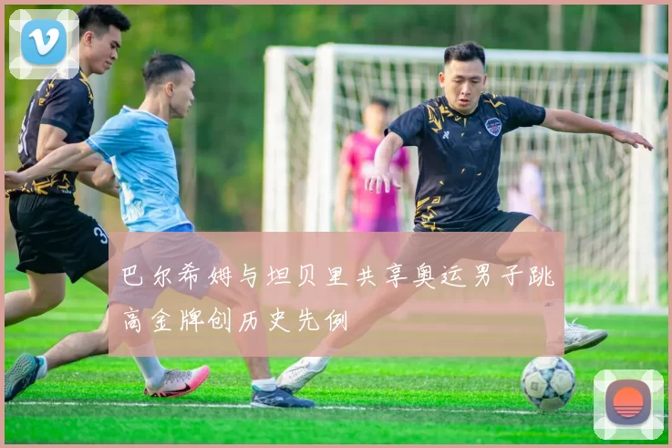 巴尔希姆与坦贝里共享奥运男子跳高金牌创历史先例