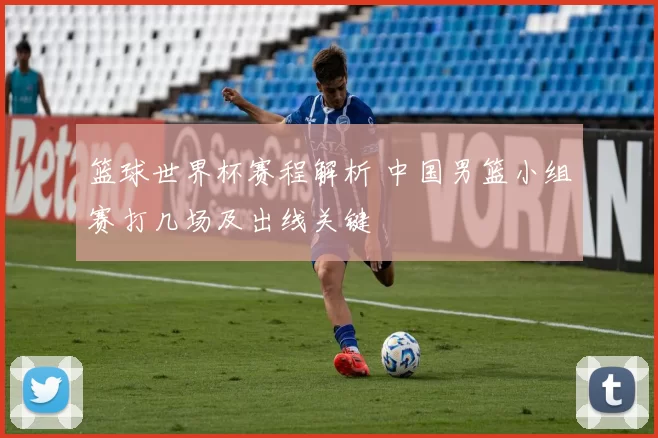 篮球世界杯赛程解析 中国男篮小组赛打几场及出线关键