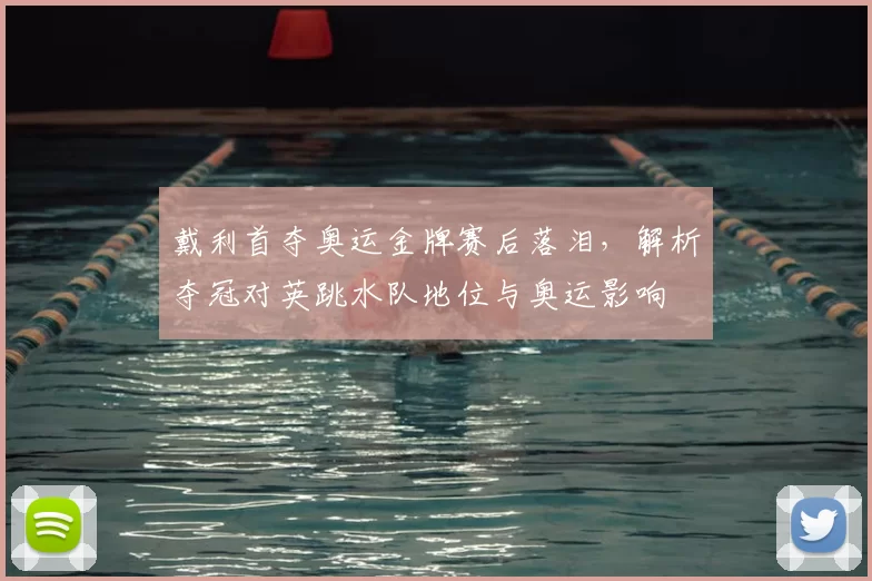 戴利首夺奥运金牌赛后落泪，解析夺冠对英跳水队地位与奥运影响