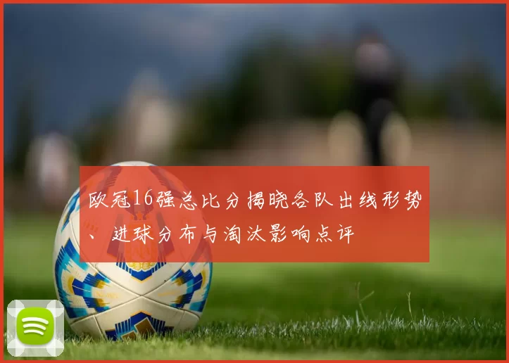 欧冠16强总比分揭晓各队出线形势、进球分布与淘汰影响点评